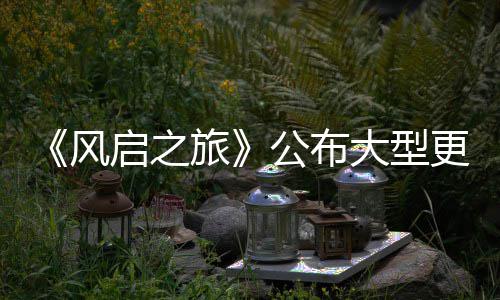 大型 多内容公布更新改动项新计划旅以及风启之