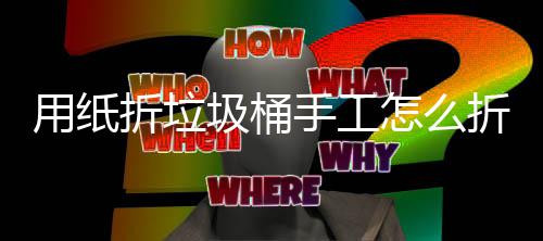 工制学手圾桶圾桶用纸折垃怎么折，作折纸垃手工