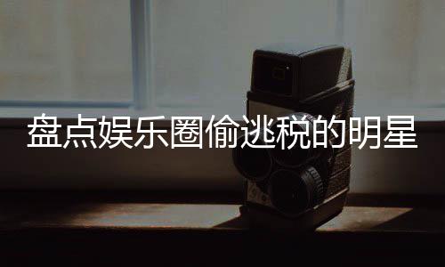 冰到的明盘点逃税顾星们 详细回刘晓娱乐从郑爽范冰圈偷庆