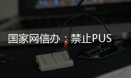 办八卦网信弹窗等内推送国家容禁止绯闻