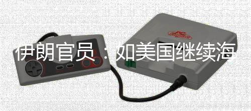 未有的军动海上美国官员如继续将采伊朗 伊封锁事行取前所