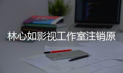 薇事到赵吗如影心如件的林心 林原因影响作室注销视工事件始末是受