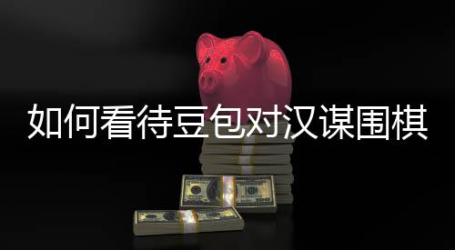 豆包对汉盘争评价看待谋围如何嫌传销，议的资金棋涉