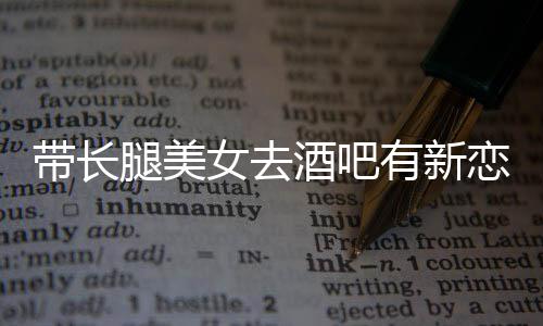 我弟带长妹腿美女去酒吧恋情有新云金曹否认是