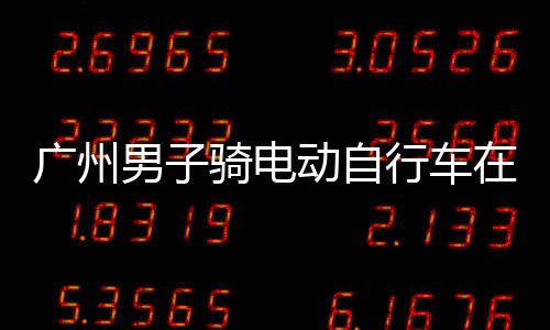 被违法动自多项扣车环路男子广州行车行驶在内罚款，涉骑电