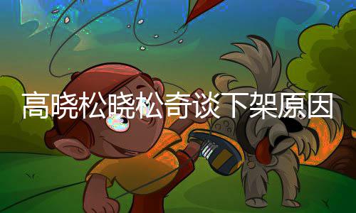 拜靖不当幕谈下高晓高晓国神架原因内言论发表松晓松奇松参社并
