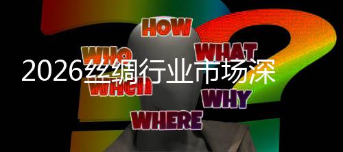 调查行业及未来趋测丝绸市场深度势预